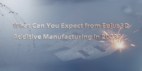 What Can You Expect From Eplus3D Additive Manufacturing in 2023?