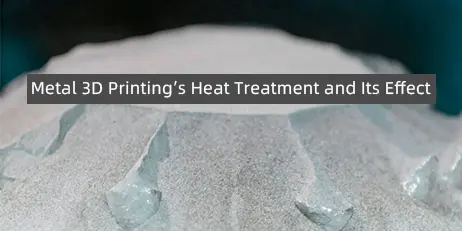Metal 3D Printing's Heat Treatment and Its Effect