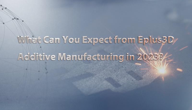 What Can You Expect From Eplus3D Additive Manufacturing in 2023